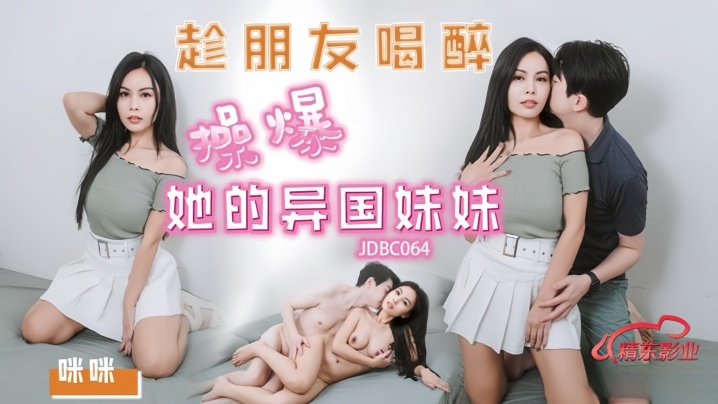 JDBC064 醉酒朋友系列 异国嫩妹被操到高潮连连